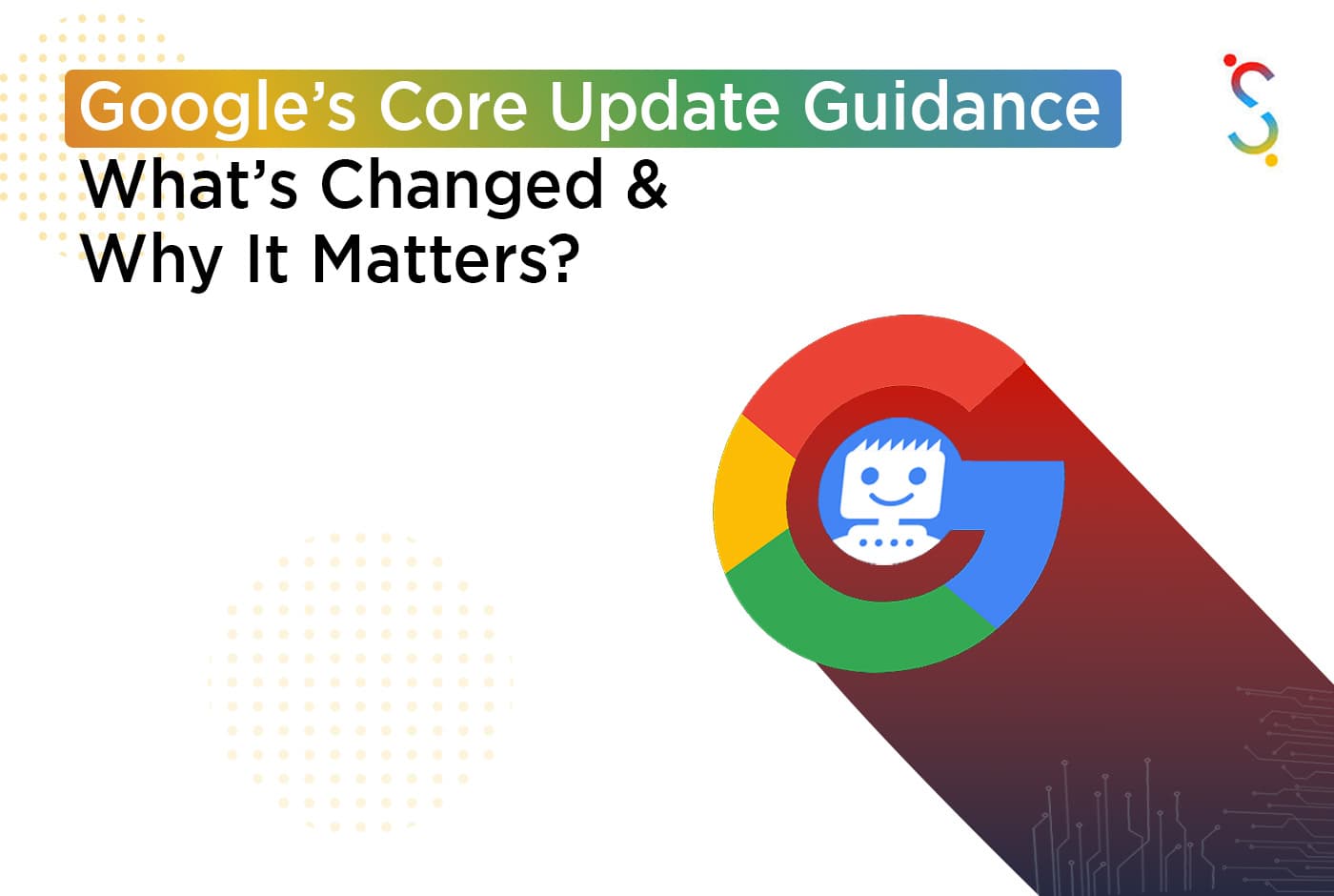 Google’s Core Update Guidance: What’s Changed and Why It Matters