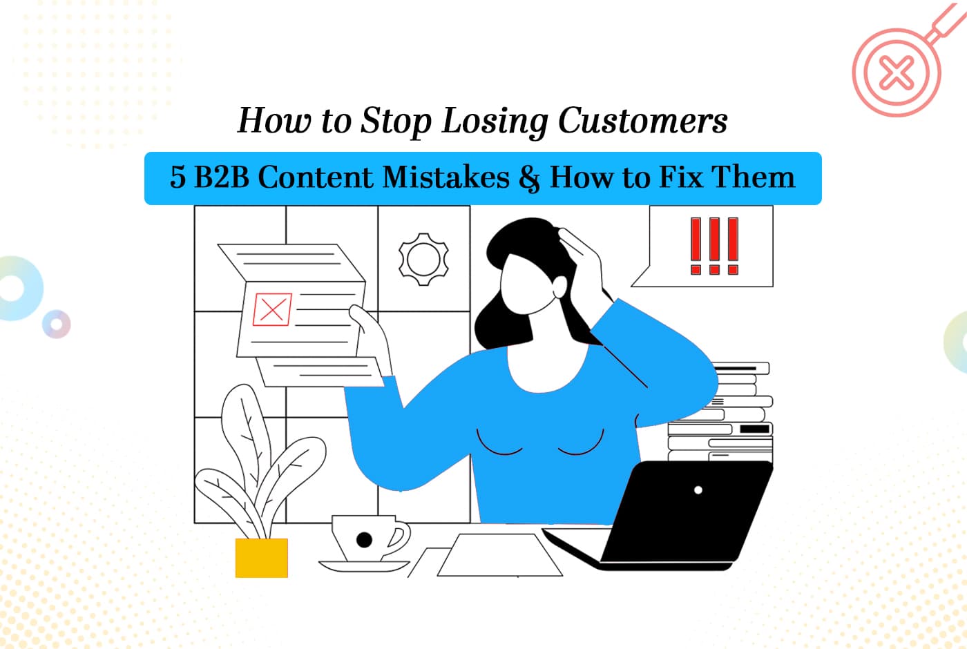 How to Stop Losing Customers: 5 B2B Content Mistakes and How to Fix Them