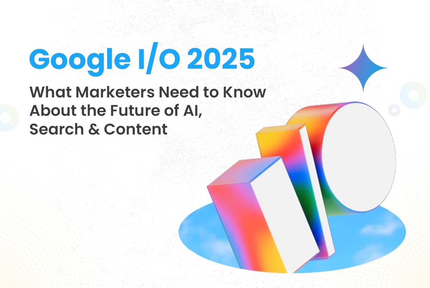 Google I/O 2025: What Marketers Need to Know About the Future of AI, Search and Content