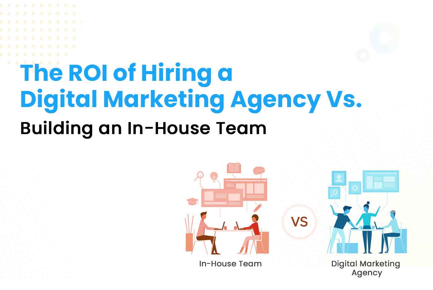 The ROI of Hiring a Digital Marketing Agency vs. Building an In-House Team